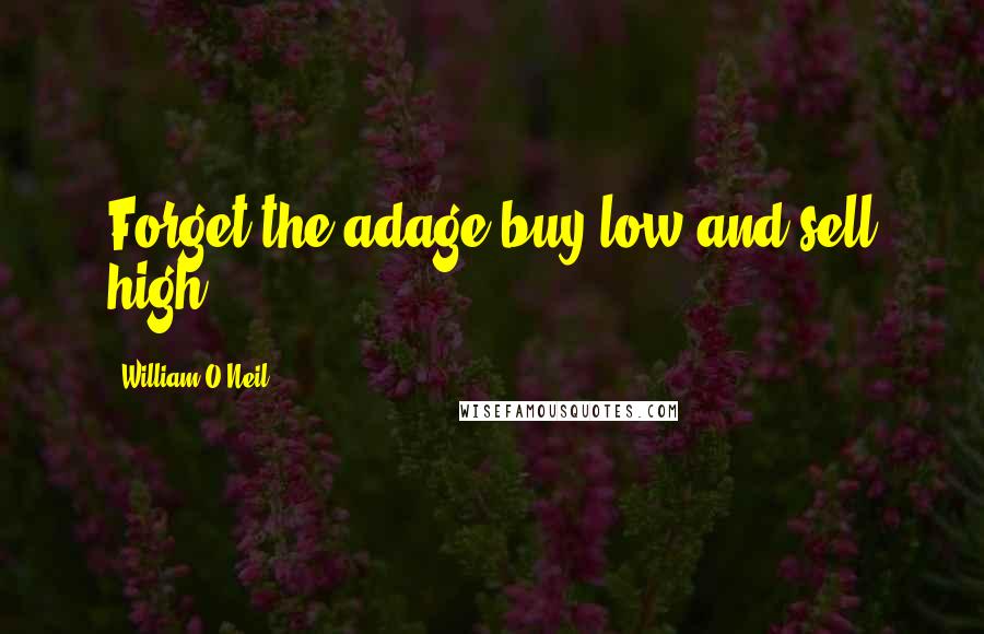 William O'Neil Quotes: Forget the adage buy low and sell high.