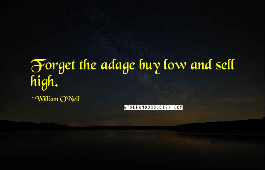 William O'Neil Quotes: Forget the adage buy low and sell high.