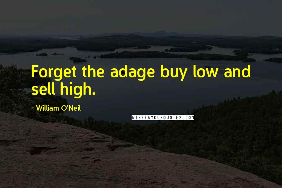 William O'Neil Quotes: Forget the adage buy low and sell high.