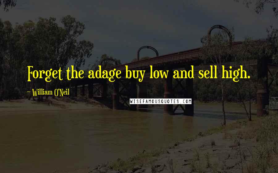 William O'Neil Quotes: Forget the adage buy low and sell high.