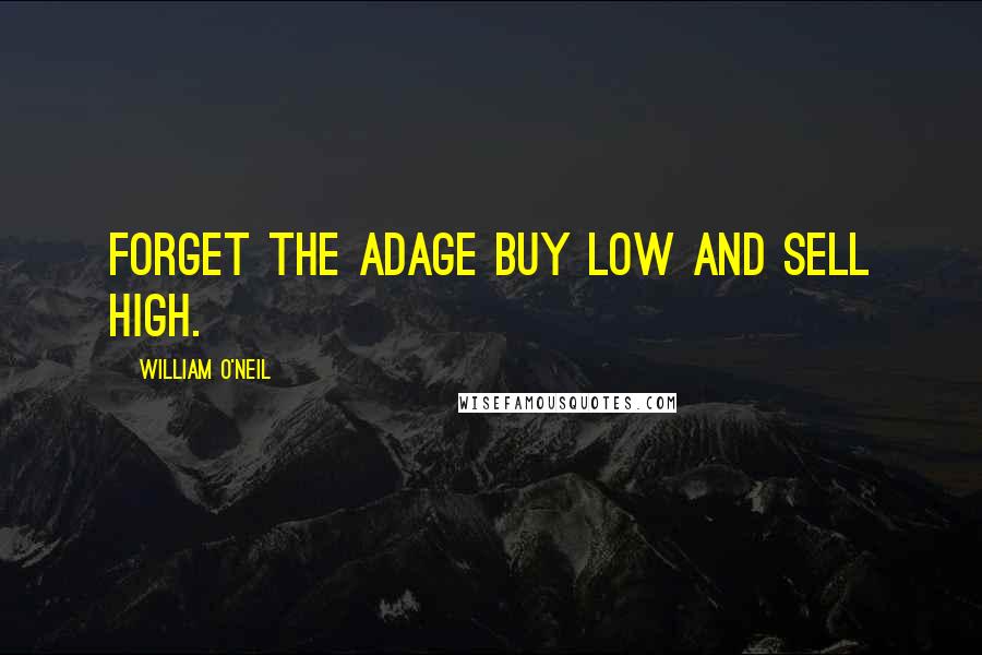 William O'Neil Quotes: Forget the adage buy low and sell high.