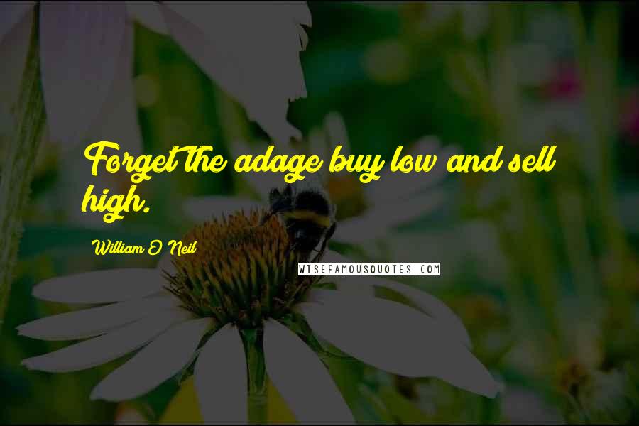 William O'Neil Quotes: Forget the adage buy low and sell high.