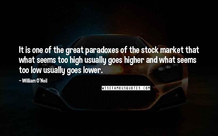 William O'Neil Quotes: It is one of the great paradoxes of the stock market that what seems too high usually goes higher and what seems too low usually goes lower.