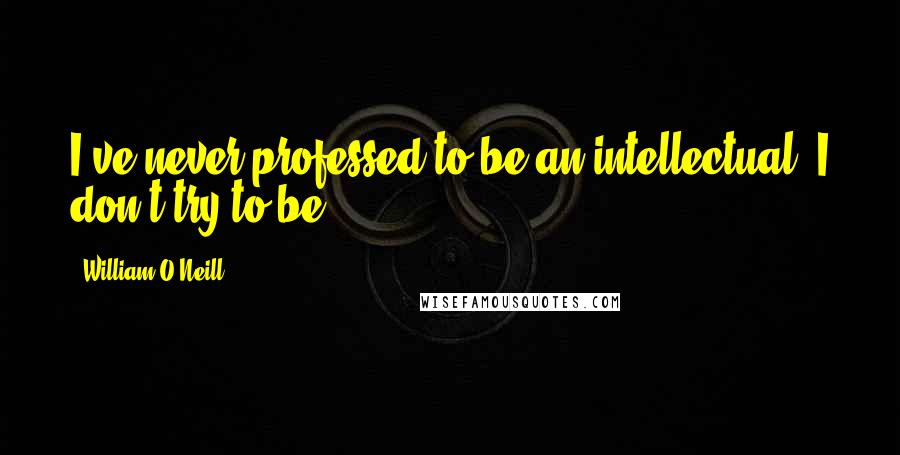William O'Neill Quotes: I've never professed to be an intellectual. I don't try to be.