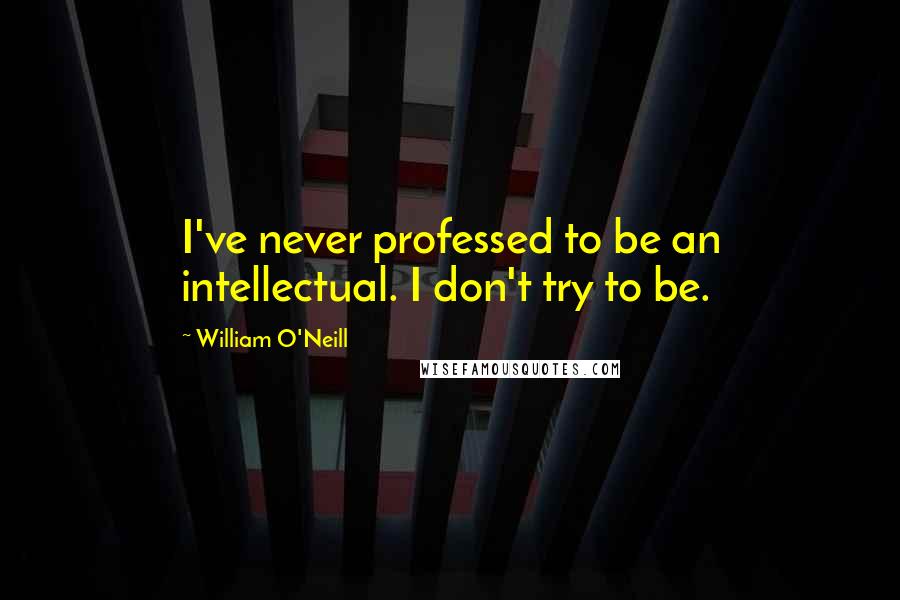 William O'Neill Quotes: I've never professed to be an intellectual. I don't try to be.