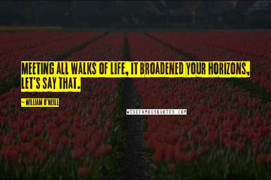 William O'Neill Quotes: Meeting all walks of life, it broadened your horizons, let's say that.