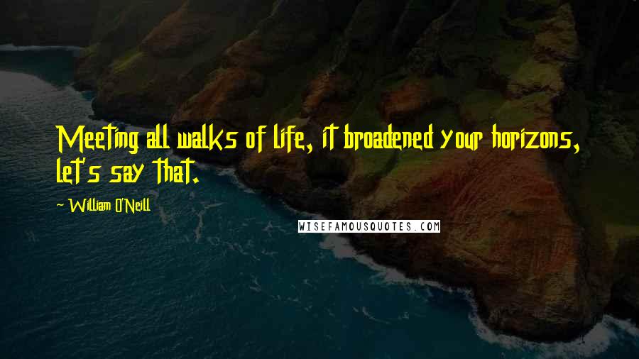 William O'Neill Quotes: Meeting all walks of life, it broadened your horizons, let's say that.