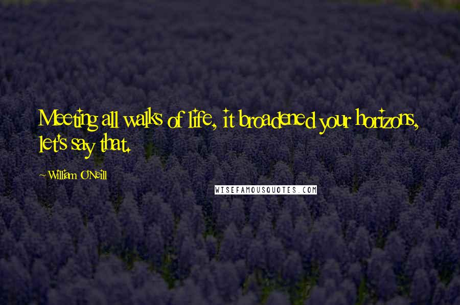 William O'Neill Quotes: Meeting all walks of life, it broadened your horizons, let's say that.