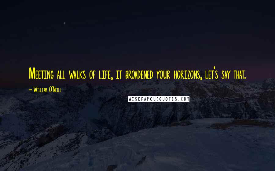 William O'Neill Quotes: Meeting all walks of life, it broadened your horizons, let's say that.