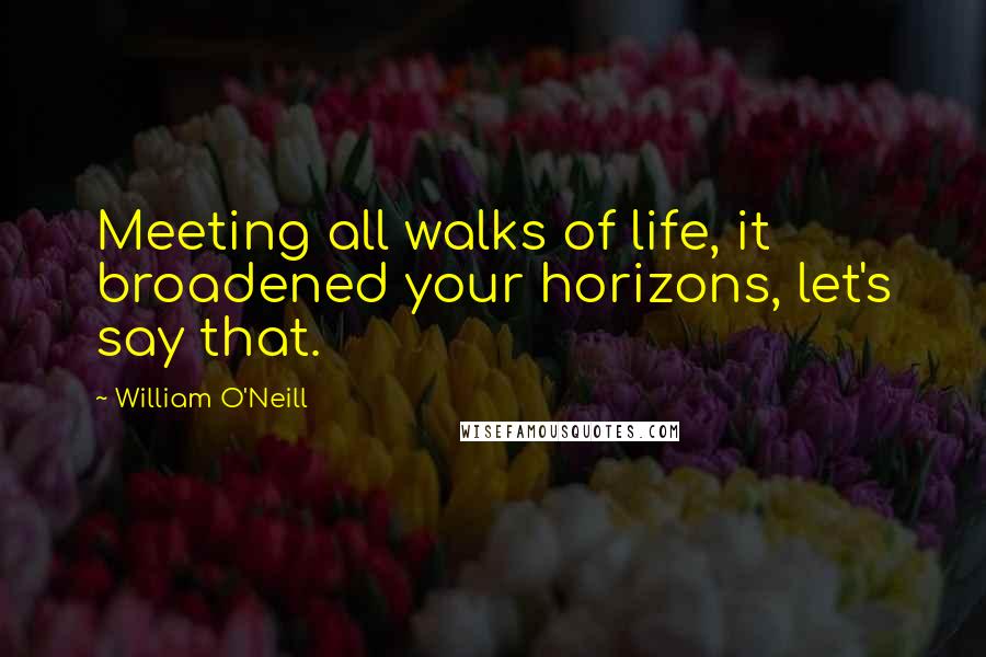 William O'Neill Quotes: Meeting all walks of life, it broadened your horizons, let's say that.