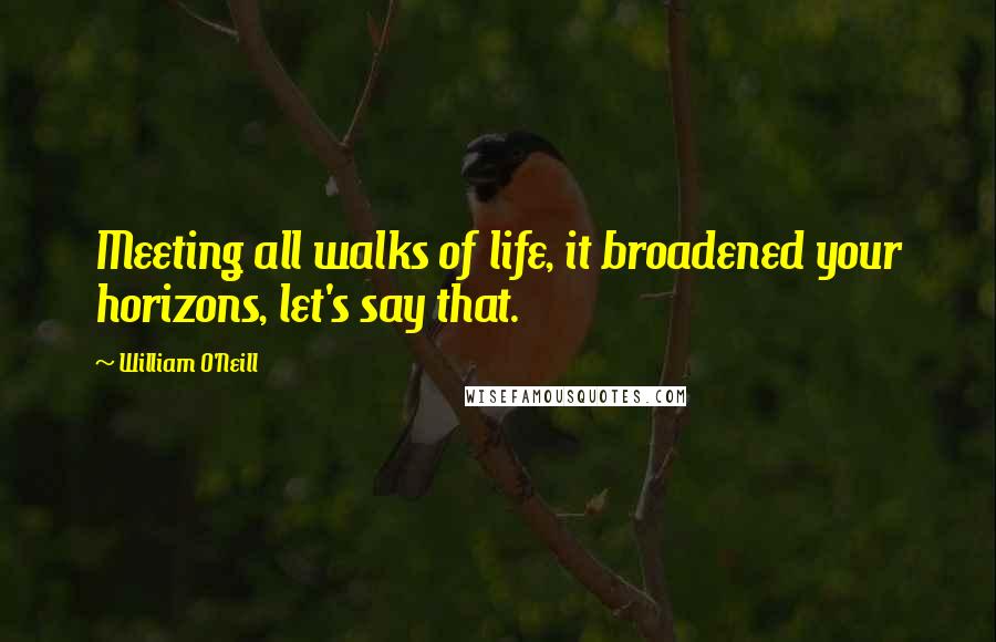 William O'Neill Quotes: Meeting all walks of life, it broadened your horizons, let's say that.