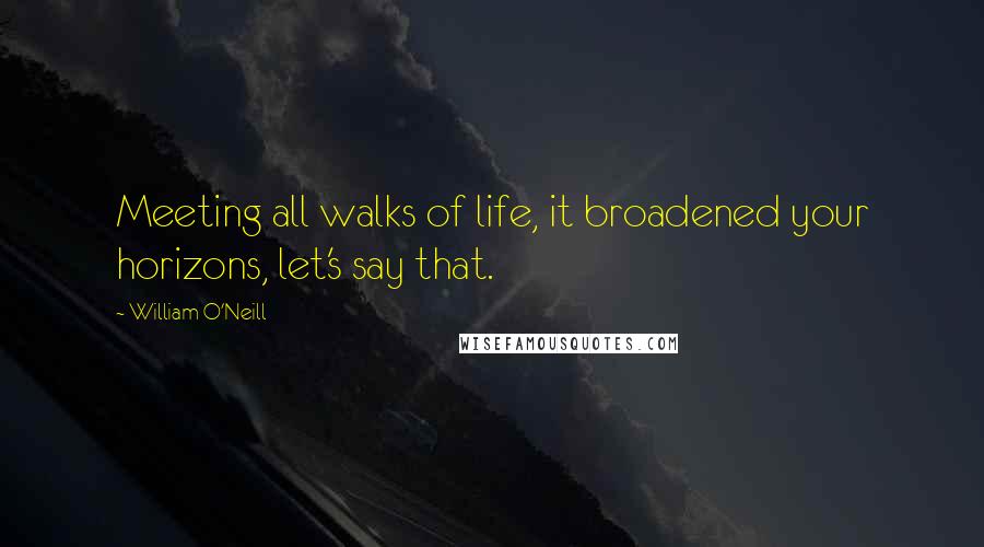 William O'Neill Quotes: Meeting all walks of life, it broadened your horizons, let's say that.