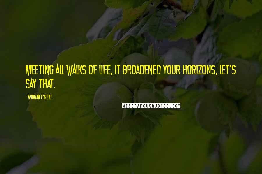 William O'Neill Quotes: Meeting all walks of life, it broadened your horizons, let's say that.