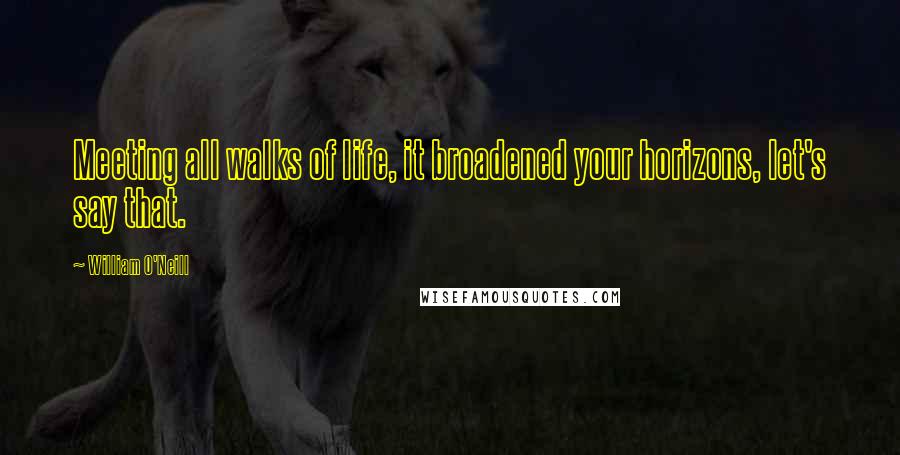 William O'Neill Quotes: Meeting all walks of life, it broadened your horizons, let's say that.