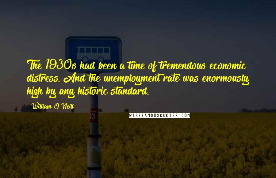 William O'Neill Quotes: The 1930s had been a time of tremendous economic distress. And the unemployment rate was enormously high by any historic standard.