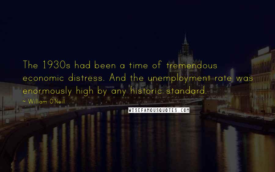 William O'Neill Quotes: The 1930s had been a time of tremendous economic distress. And the unemployment rate was enormously high by any historic standard.