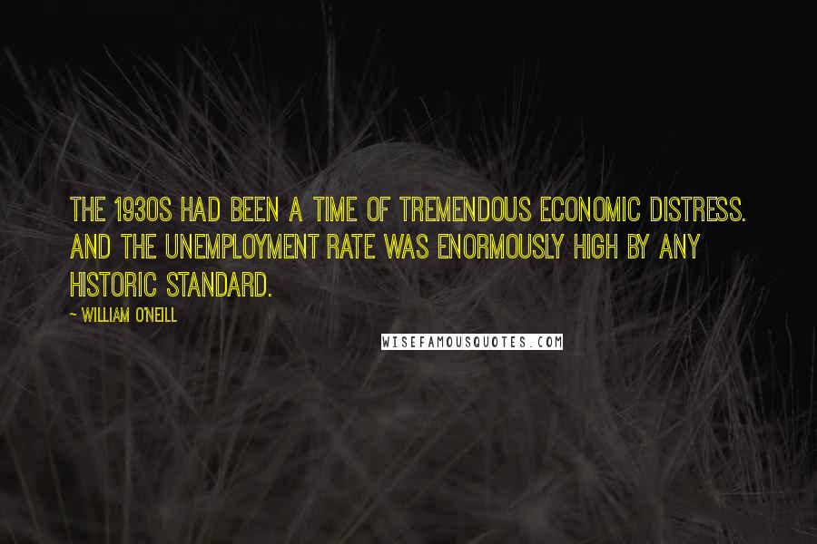 William O'Neill Quotes: The 1930s had been a time of tremendous economic distress. And the unemployment rate was enormously high by any historic standard.