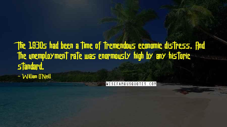 William O'Neill Quotes: The 1930s had been a time of tremendous economic distress. And the unemployment rate was enormously high by any historic standard.