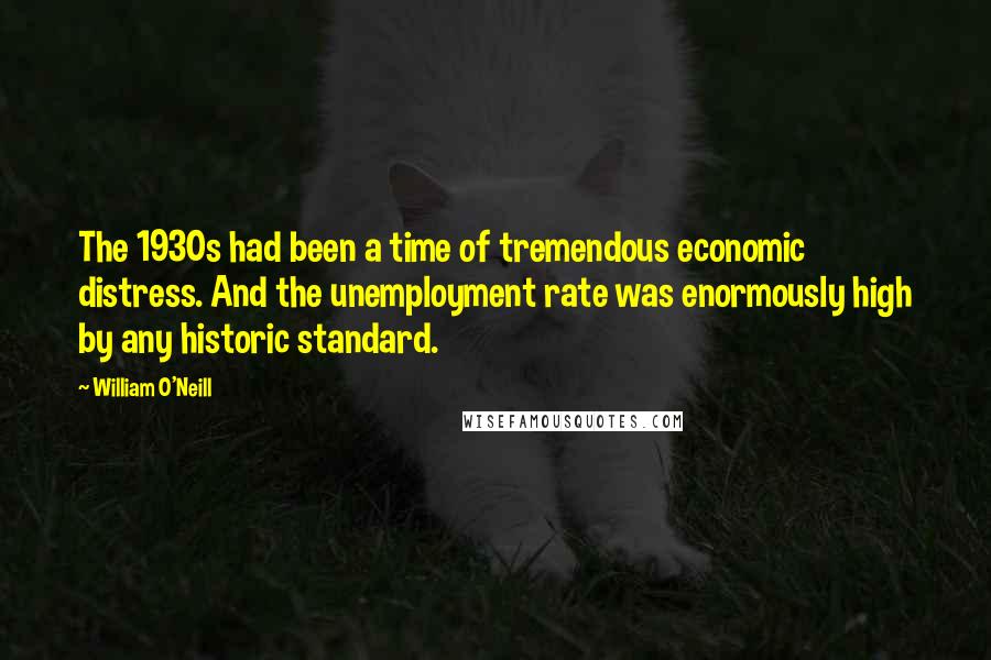 William O'Neill Quotes: The 1930s had been a time of tremendous economic distress. And the unemployment rate was enormously high by any historic standard.