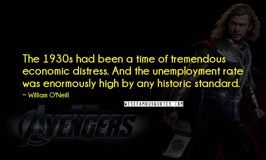 William O'Neill Quotes: The 1930s had been a time of tremendous economic distress. And the unemployment rate was enormously high by any historic standard.