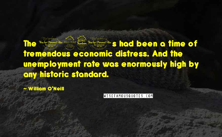 William O'Neill Quotes: The 1930s had been a time of tremendous economic distress. And the unemployment rate was enormously high by any historic standard.
