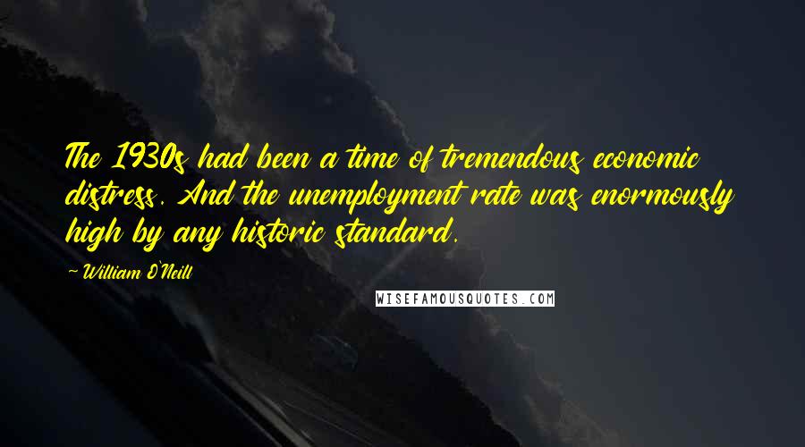 William O'Neill Quotes: The 1930s had been a time of tremendous economic distress. And the unemployment rate was enormously high by any historic standard.