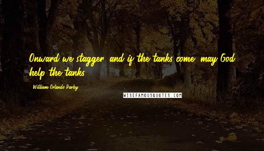 William Orlando Darby Quotes: Onward we stagger, and if the tanks come, may God help the tanks.