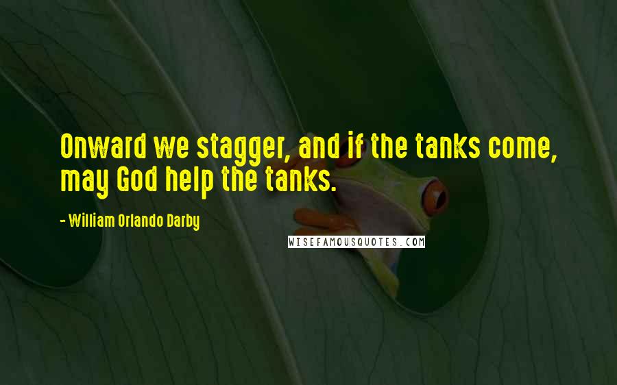 William Orlando Darby Quotes: Onward we stagger, and if the tanks come, may God help the tanks.