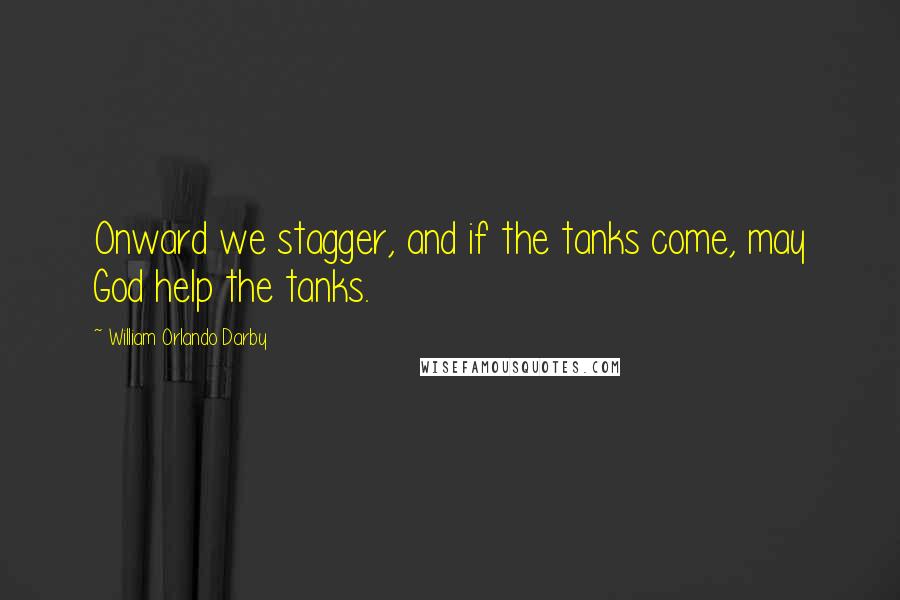 William Orlando Darby Quotes: Onward we stagger, and if the tanks come, may God help the tanks.