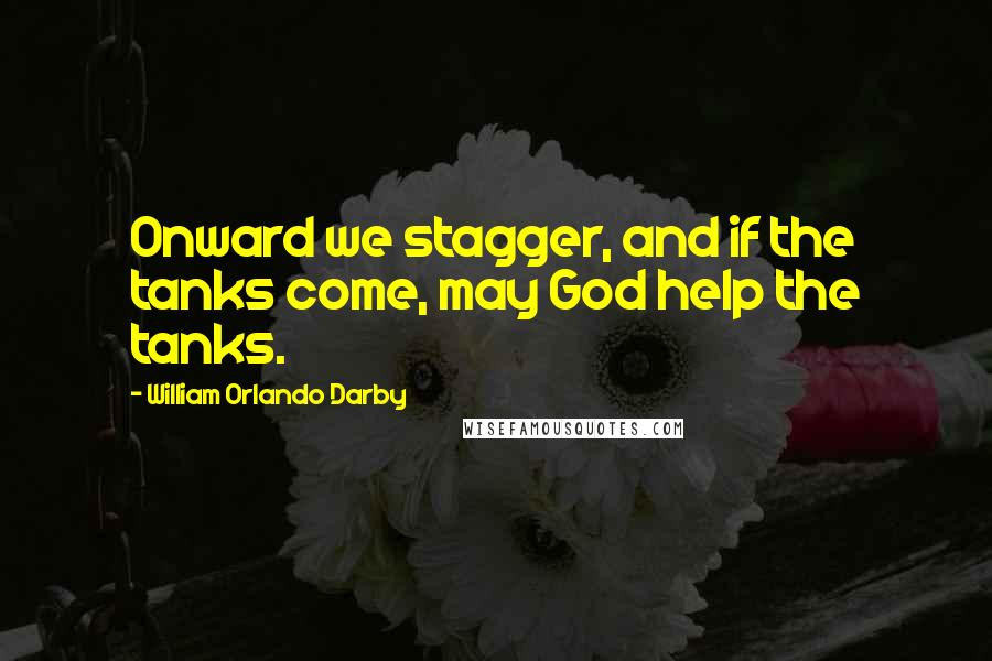 William Orlando Darby Quotes: Onward we stagger, and if the tanks come, may God help the tanks.