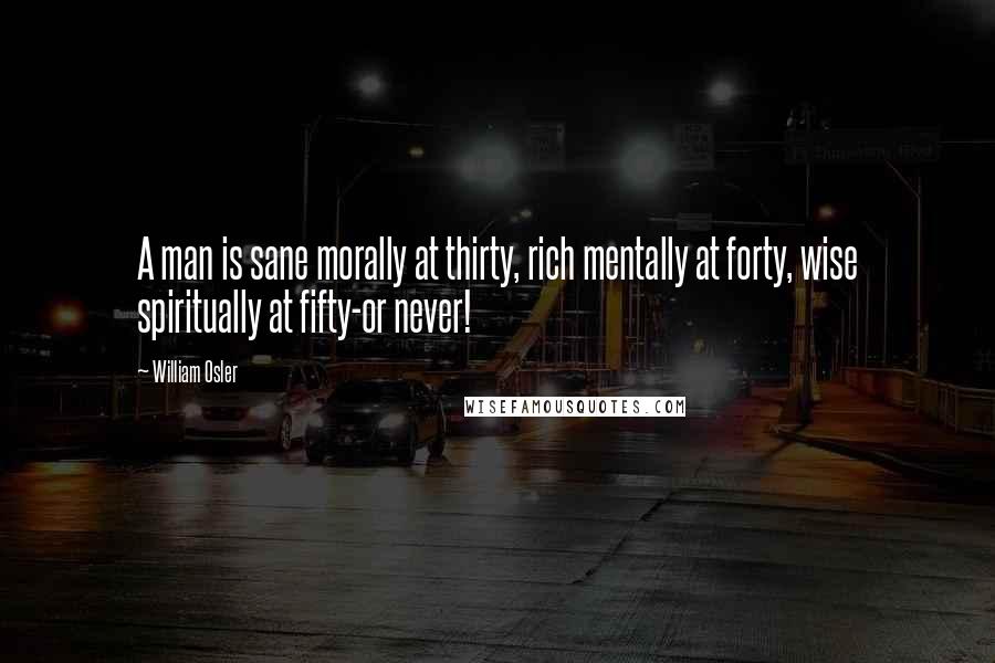 William Osler Quotes: A man is sane morally at thirty, rich mentally at forty, wise spiritually at fifty-or never!