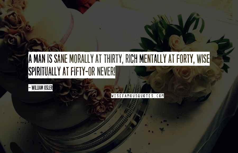 William Osler Quotes: A man is sane morally at thirty, rich mentally at forty, wise spiritually at fifty-or never!