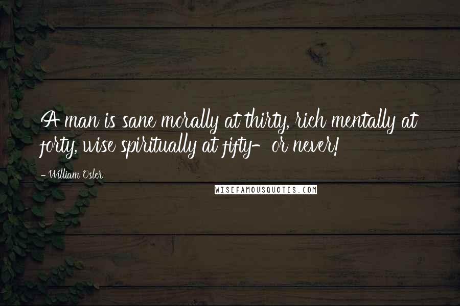 William Osler Quotes: A man is sane morally at thirty, rich mentally at forty, wise spiritually at fifty-or never!