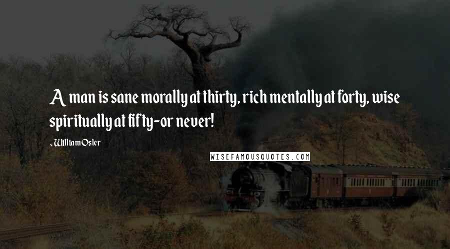 William Osler Quotes: A man is sane morally at thirty, rich mentally at forty, wise spiritually at fifty-or never!
