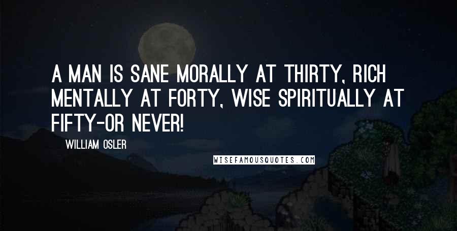William Osler Quotes: A man is sane morally at thirty, rich mentally at forty, wise spiritually at fifty-or never!