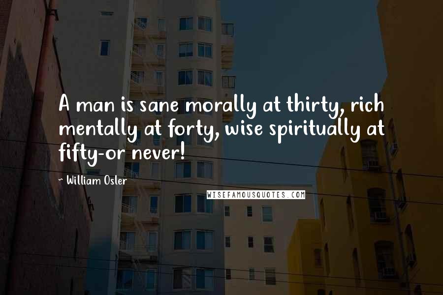 William Osler Quotes: A man is sane morally at thirty, rich mentally at forty, wise spiritually at fifty-or never!