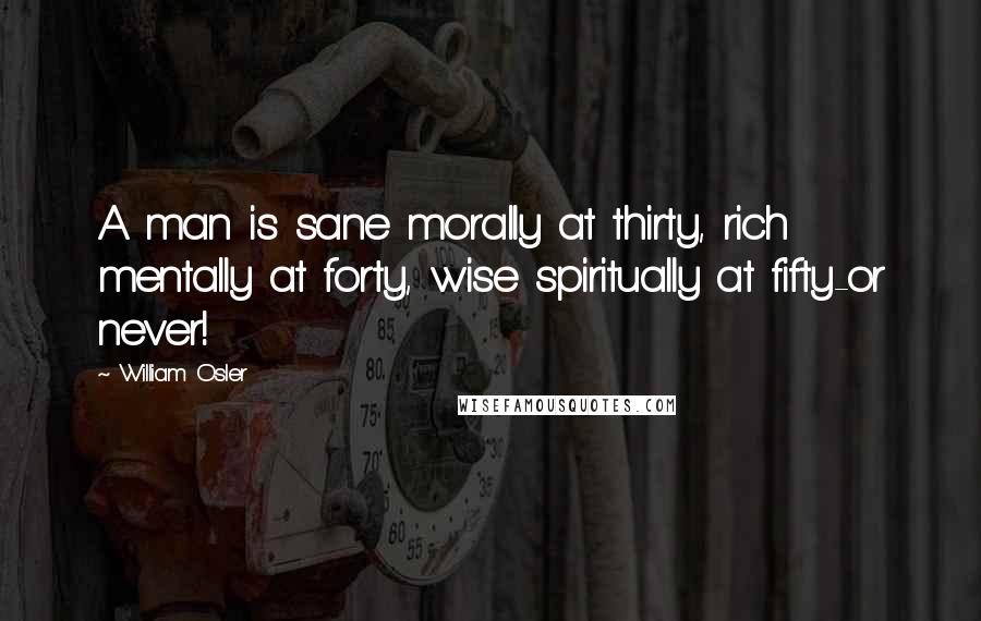 William Osler Quotes: A man is sane morally at thirty, rich mentally at forty, wise spiritually at fifty-or never!