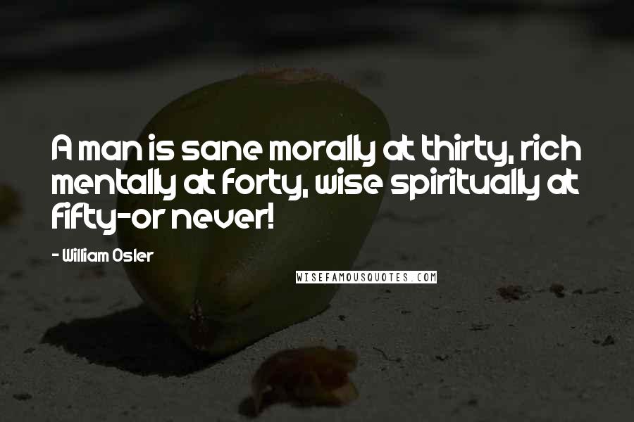 William Osler Quotes: A man is sane morally at thirty, rich mentally at forty, wise spiritually at fifty-or never!