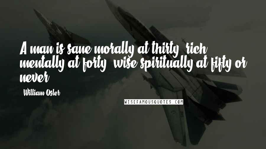 William Osler Quotes: A man is sane morally at thirty, rich mentally at forty, wise spiritually at fifty-or never!