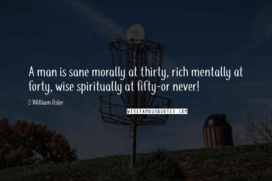 William Osler Quotes: A man is sane morally at thirty, rich mentally at forty, wise spiritually at fifty-or never!