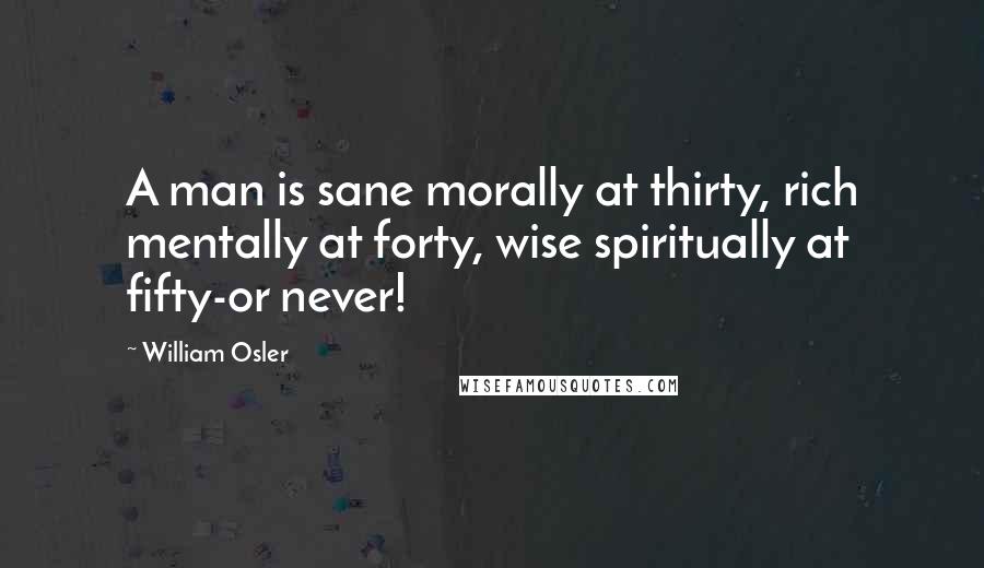 William Osler Quotes: A man is sane morally at thirty, rich mentally at forty, wise spiritually at fifty-or never!