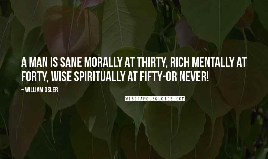 William Osler Quotes: A man is sane morally at thirty, rich mentally at forty, wise spiritually at fifty-or never!