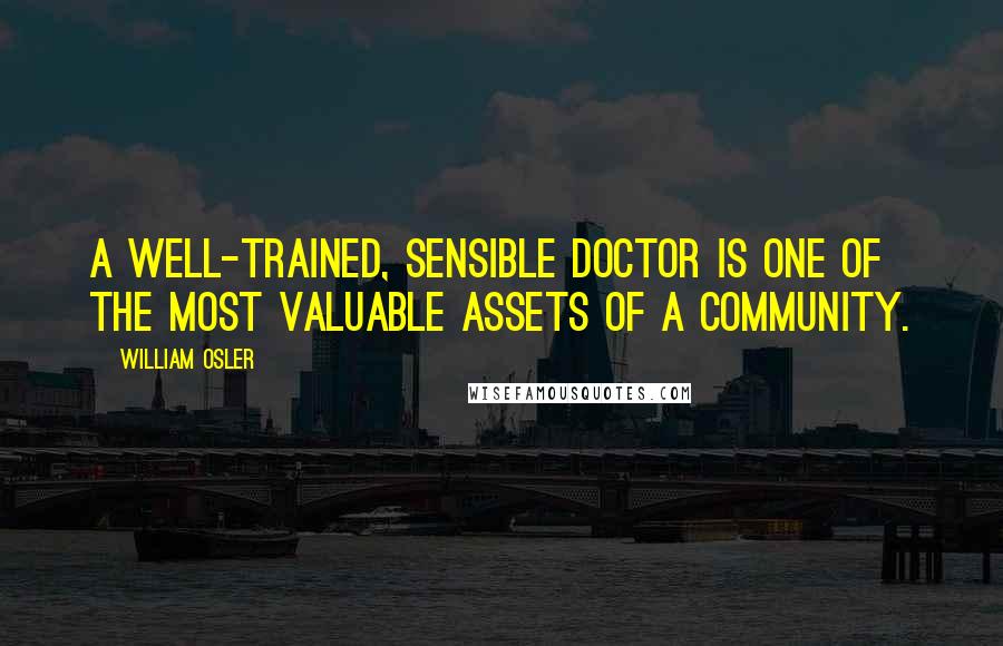 William Osler Quotes: A well-trained, sensible doctor is one of the most valuable assets of a community.