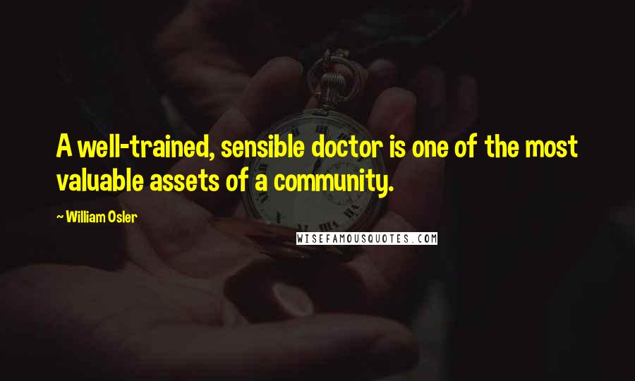 William Osler Quotes: A well-trained, sensible doctor is one of the most valuable assets of a community.