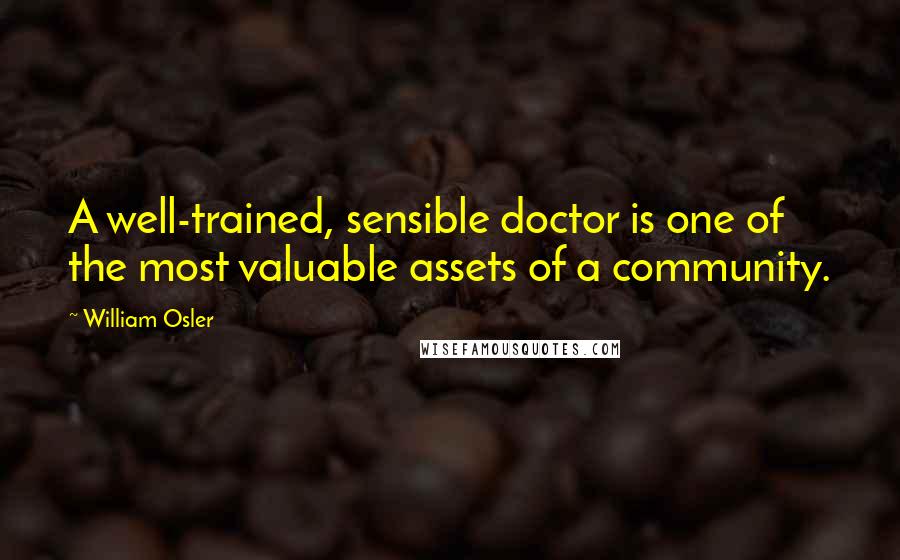 William Osler Quotes: A well-trained, sensible doctor is one of the most valuable assets of a community.