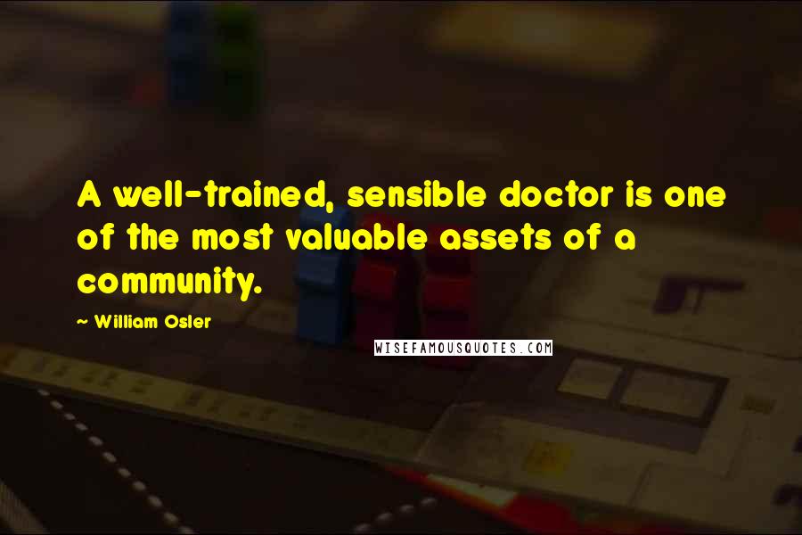 William Osler Quotes: A well-trained, sensible doctor is one of the most valuable assets of a community.