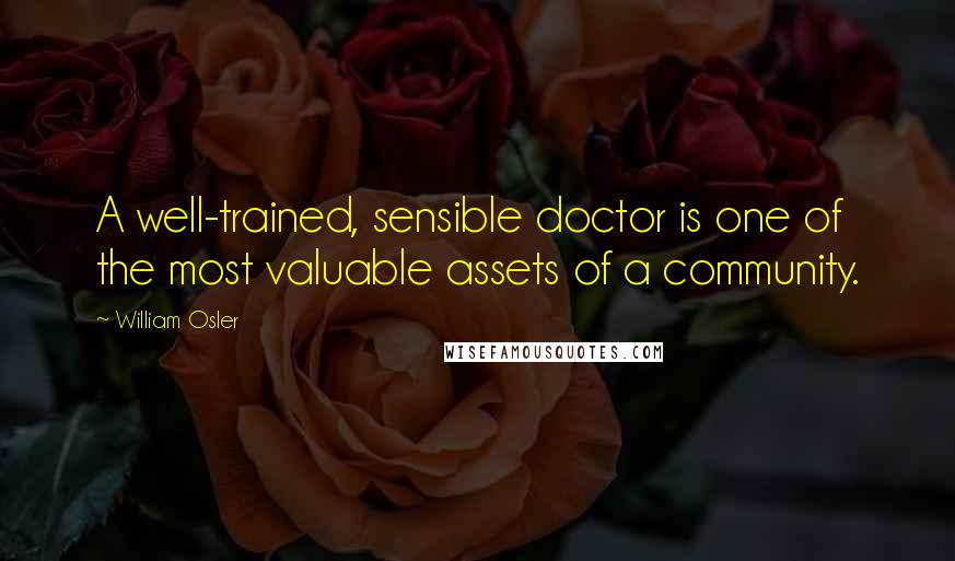 William Osler Quotes: A well-trained, sensible doctor is one of the most valuable assets of a community.