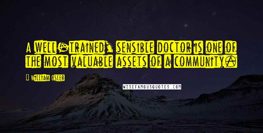 William Osler Quotes: A well-trained, sensible doctor is one of the most valuable assets of a community.