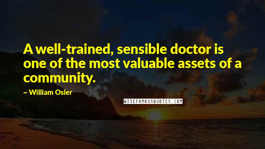 William Osler Quotes: A well-trained, sensible doctor is one of the most valuable assets of a community.