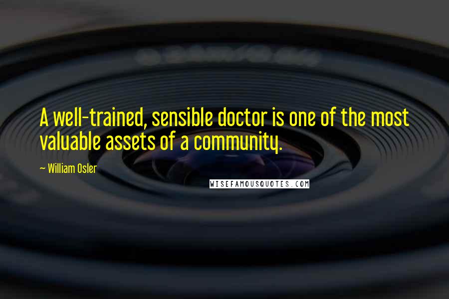 William Osler Quotes: A well-trained, sensible doctor is one of the most valuable assets of a community.